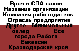 Врач в СПА-салон › Название организации ­ Компания-работодатель › Отрасль предприятия ­ Другое › Минимальный оклад ­ 28 000 - Все города Работа » Вакансии   . Краснодарский край,Горячий Ключ г.